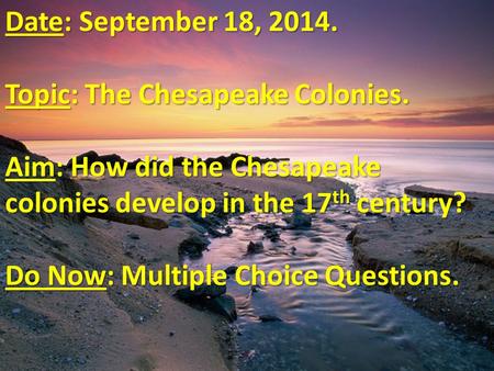 Date: September 18, 2014. Topic: The Chesapeake Colonies. Aim: How did the Chesapeake colonies develop in the 17 th century? Do Now: Multiple Choice Questions.