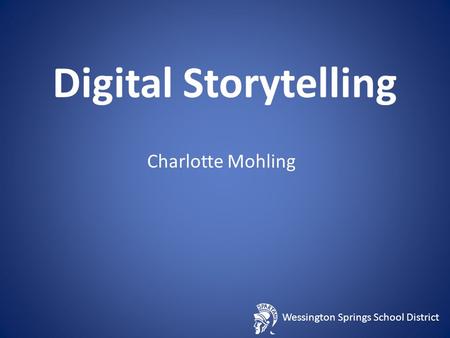 Wessington Springs School District Digital Storytelling Charlotte Mohling.