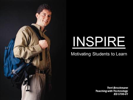 INSPIRE Motivating Students to Learn Terri Brockmann Teaching with Technology ED 5700-01.