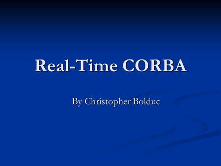 Real-Time CORBA By Christopher Bolduc. What is Real-Time? Real-time computing is the study of hardware and software systems that are subject to a “real-