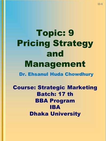 11-1 Topic: 9 Pricing Strategy and Management Dr. Ehsanul Huda Chowdhury Course: Strategic Marketing Batch: 17 th BBA Program IBA Dhaka University.