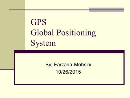 GPS Global Positioning System By; Farzana Mohsini 10/26/2015.