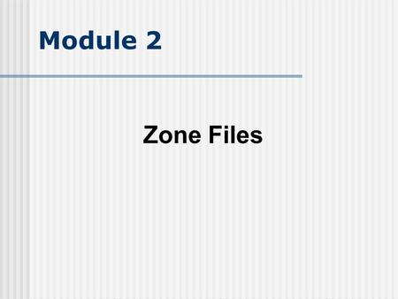 Module 2 Zone Files. Objective Understand the idea of a zone and how it relates to a domain name understand zone file structure Understand the major Resource.