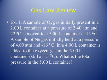 Gas Law Review Ex. 1: A sample of O 2 gas initially present in a 2.00 L container at a pressure of 2.40 atm and 22 o C is moved to a 5.00 L container at.