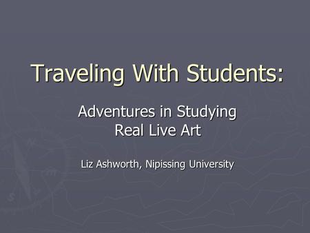 Traveling With Students: Adventures in Studying Real Live Art Liz Ashworth, Nipissing University.