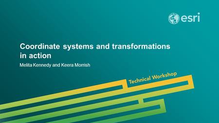 Esri UC 2014 | Technical Workshop | Coordinate systems and transformations in action Melita Kennedy and Keera Morrish.