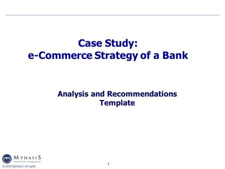 © 2000 MphasiS. All rights reserved 1 Case Study: e-Commerce Strategy of a Bank Analysis and Recommendations Template.