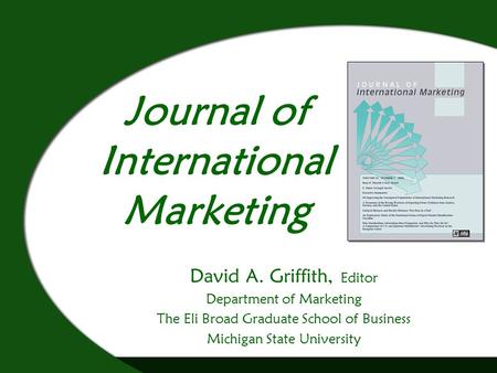 Journal of International Marketing David A. Griffith, Editor Department of Marketing The Eli Broad Graduate School of Business Michigan State University.