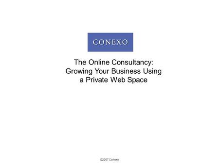 ©2007 Conexo The Online Consultancy: Growing Your Business Using a Private Web Space.