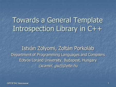 GPCE'04, Vancouver 1 Towards a General Template Introspection Library in C++ István Zólyomi, Zoltán Porkoláb Department of Programming Languages and Compilers.