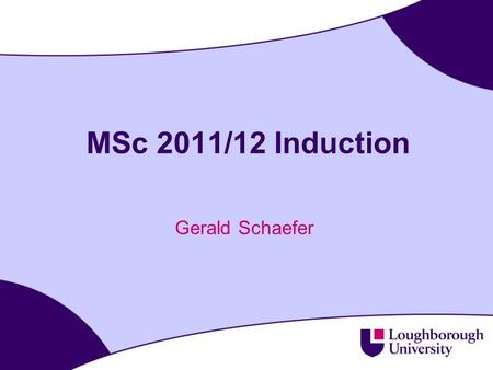 MSc 2011/12 Induction Gerald Schaefer. 2 Today’s timetable  10.00 - 10.30 Welcome (Gerald Schaefer)  10.30 - 11.00 Departmental Registration (Gerald.