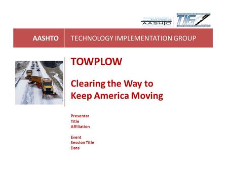 AASHTOTECHNOLOGY IMPLEMENTATION GROUP TOWPLOW Clearing the Way to Keep America Moving Presenter Title Affiliation Event Session Title Date.