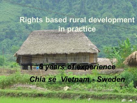 1 Rights based rural development in practice 6 years of experience Chia sẻ Vietnam - Sweden.