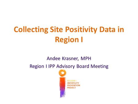 Collecting Site Positivity Data in Region I Andee Krasner, MPH Region I IPP Advisory Board Meeting.