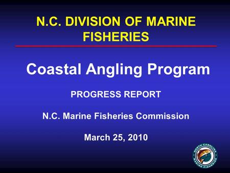 N.C. DIVISION OF MARINE FISHERIES Coastal Angling Program PROGRESS REPORT N.C. Marine Fisheries Commission March 25, 2010.