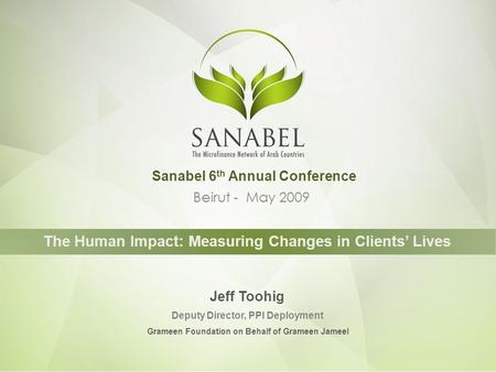 Beirut - May 2009 The Human Impact: Measuring Changes in Clients’ Lives Jeff Toohig Deputy Director, PPI Deployment Sanabel 6 th Annual Conference Grameen.