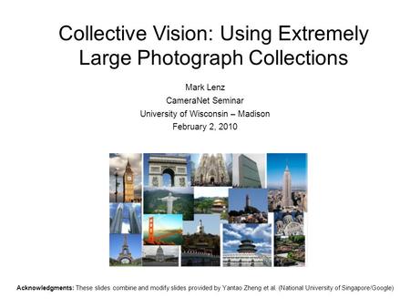 Collective Vision: Using Extremely Large Photograph Collections Mark Lenz CameraNet Seminar University of Wisconsin – Madison February 2, 2010 Acknowledgments: