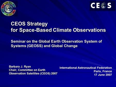 CEOS Strategy for Space-Based Climate Observations Seminar on the Global Earth Observation System of Systems (GEOSS) and Global Change Barbara J. Ryan.