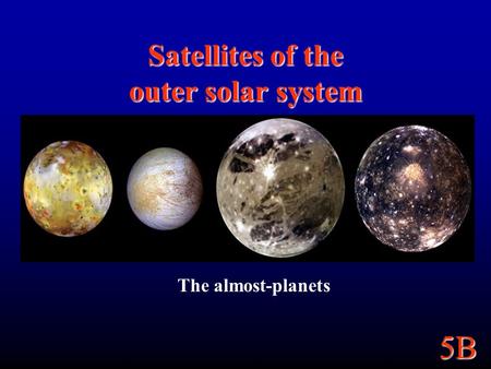 5B Satellites of the outer solar system The almost-planets.