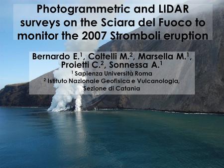 Photogrammetric and LIDAR surveys on the Sciara del Fuoco to monitor the 2007 Stromboli eruption Bernardo E. 1, Coltelli M. 2, Marsella M. 1, Proietti.