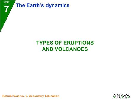 UNIT 7 The Earth’s dynamics Natural Science 2. Secondary Education TYPES OF ERUPTIONS AND VOLCANOES.