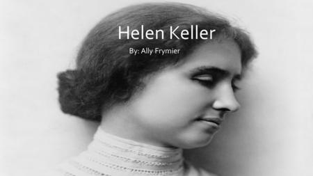 Helen Keller By: Ally Frymier. Helen Keller was born on June 27, 1880 in Tuscumbia, Alabama. In 1882 she became ill with was what we know now as scarlet.