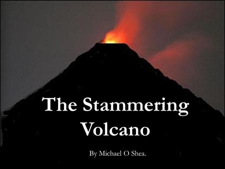 The Stammering Volcano By Michael O Shea.. How does your Stammering Volcano Erupt? The head game of Stammering.