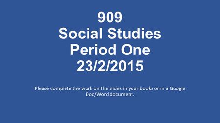 909 Social Studies Period One 23/2/2015 Please complete the work on the slides in your books or in a Google Doc/Word document.