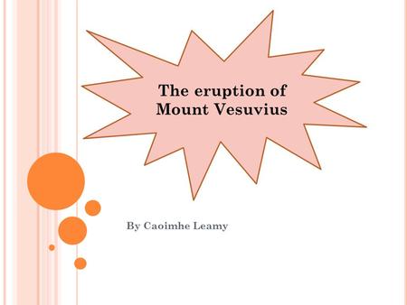 By Caoimhe Leamy The eruption of Mount Vesuvius. W HERE IS MOUNT V ESUVIUS ? Mount Vesuvius is a volcano about 9km inland from the gulf of Naples in Italy.