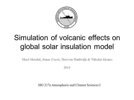 Simulation of volcanic effects on global solar insulation model Mari Masdal, Jonas Coyet, Morven Muilwijk & Nikolai Aksnes 2013 SIO 217a Atmospheric and.