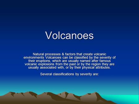 Volcanoes Natural processes & factors that create volcanic environments Volcanoes can be classified by the severity of their eruptions, which are usually.