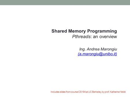 Includes slides from course CS194 at UC Berkeley, by prof. Katherine Yelick Shared Memory Programming Pthreads: an overview Ing. Andrea Marongiu