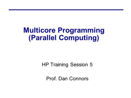 Multicore Programming (Parallel Computing) HP Training Session 5 Prof. Dan Connors.