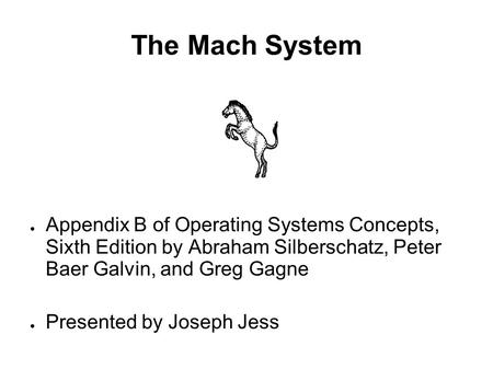 The Mach System ● Appendix B of Operating Systems Concepts, Sixth Edition by Abraham Silberschatz, Peter Baer Galvin, and Greg Gagne ● Presented by Joseph.