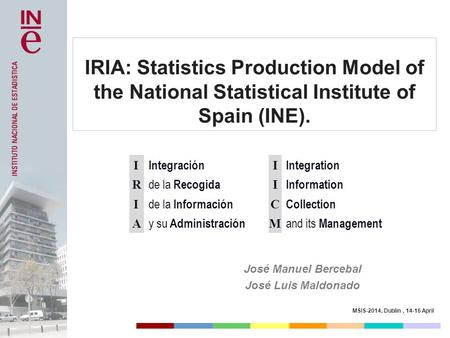 MSIS-2014, Dublin, 14-16 April IRIA: Statistics Production Model of the National Statistical Institute of Spain (INE). José Manuel Bercebal José Luis Maldonado.