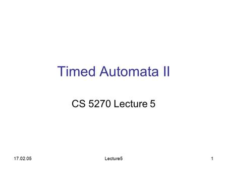 17.02.05Lecture51 Timed Automata II CS 5270 Lecture 5.