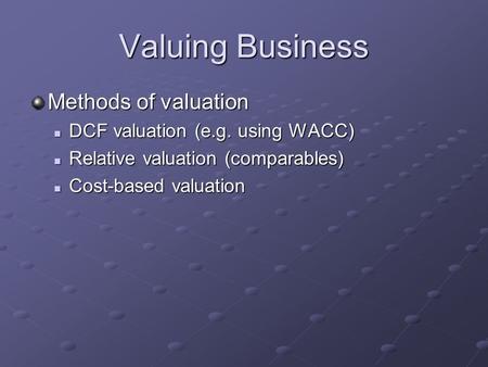 Valuing Business Methods of valuation DCF valuation (e.g. using WACC) DCF valuation (e.g. using WACC) Relative valuation (comparables) Relative valuation.