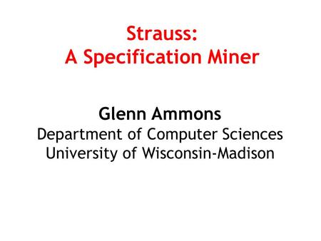 Strauss: A Specification Miner Glenn Ammons Department of Computer Sciences University of Wisconsin-Madison.