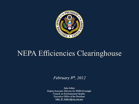 NEPA Efficiencies Clearinghouse NEPA Efficiencies Clearinghouse February 8 th, 2012 John Jediny Deputy Associate Director for NEPA Oversight Council on.