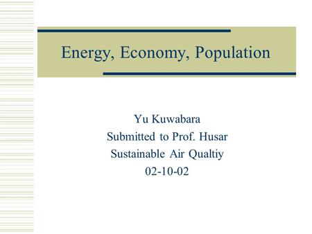 Energy, Economy, Population Yu Kuwabara Submitted to Prof. Husar Sustainable Air Qualtiy 02-10-02.