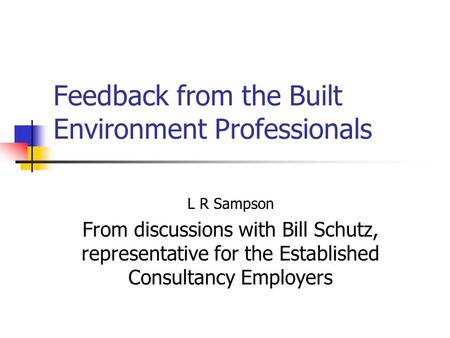 Feedback from the Built Environment Professionals L R Sampson From discussions with Bill Schutz, representative for the Established Consultancy Employers.