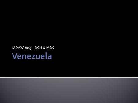 MDAW 2013—DCH & MBK.  Population: 29+ million  Area: 353K+ square miles  Capitol: Caracas  World’s 5 th largest oil exporter, massive untapped oil.