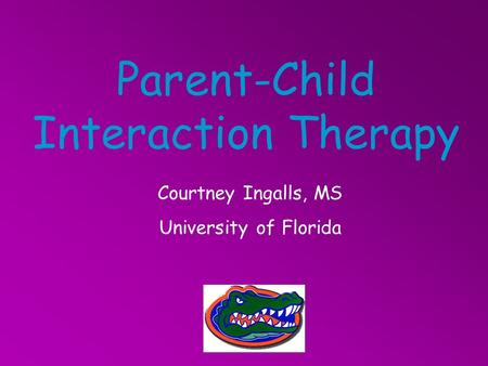 Parent-Child Interaction Therapy Courtney Ingalls, MS University of Florida.