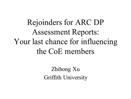 Rejoinders for ARC DP Assessment Reports: Your last chance for influencing the CoE members Zhihong Xu Griffith University.