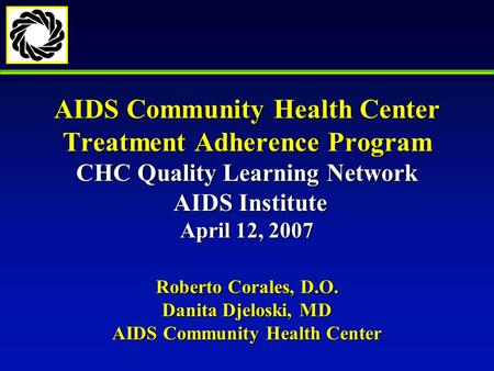 AIDS Community Health Center Treatment Adherence Program CHC Quality Learning Network AIDS Institute April 12, 2007 Roberto Corales, D.O. Danita Djeloski,