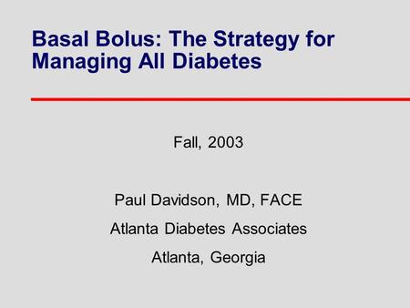 Basal Bolus: The Strategy for Managing All Diabetes Fall, 2003 Paul Davidson, MD, FACE Atlanta Diabetes Associates Atlanta, Georgia.