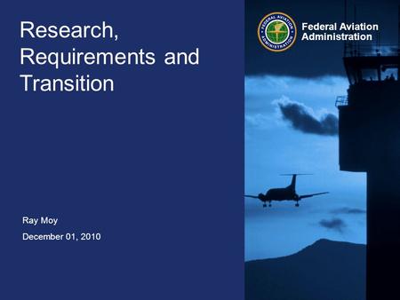 Ray Moy December 01, 2010 Federal Aviation Administration Research, Requirements and Transition.