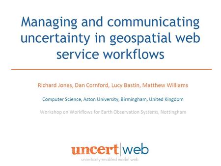 Managing and communicating uncertainty in geospatial web service workflows Richard Jones, Dan Cornford, Lucy Bastin, Matthew Williams Computer Science,