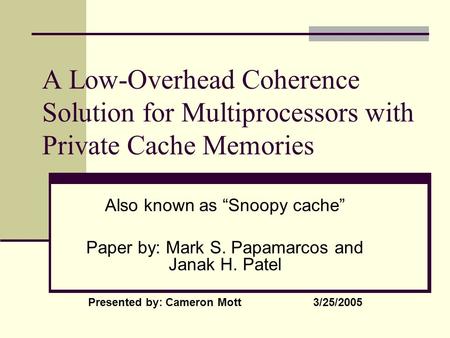 A Low-Overhead Coherence Solution for Multiprocessors with Private Cache Memories Also known as “Snoopy cache” Paper by: Mark S. Papamarcos and Janak H.