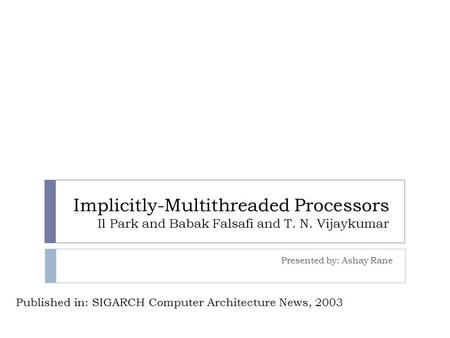 Implicitly-Multithreaded Processors Il Park and Babak Falsafi and T. N. Vijaykumar Presented by: Ashay Rane Published in: SIGARCH Computer Architecture.